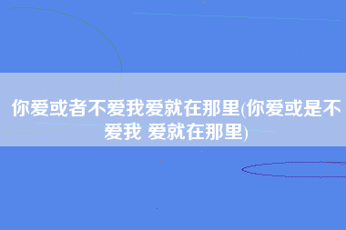 你爱或者不爱我爱就在那里(你爱或是不爱我 爱就在那里)