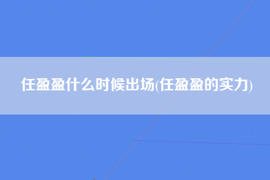 任盈盈什么时候出场(任盈盈的实力)