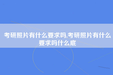 考研照片有什么要求吗,考研照片有什么要求吗什么底