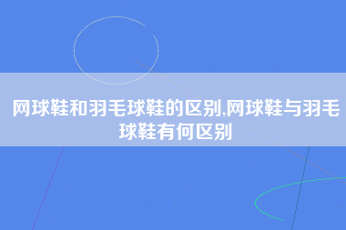 网球鞋和羽毛球鞋的区别,网球鞋与羽毛球鞋有何区别