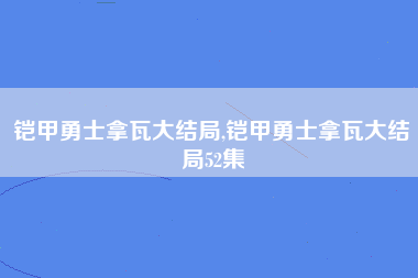 铠甲勇士拿瓦大结局,铠甲勇士拿瓦大结局52集