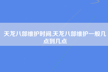 天龙八部维护时间,天龙八部维护一般几点到几点