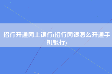 招行开通网上银行(招行网银怎么开通手机银行)