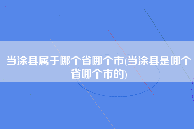 当涂县属于哪个省哪个市(当涂县是哪个省哪个市的)