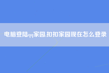 电脑登陆qq家园,扣扣家园现在怎么登录