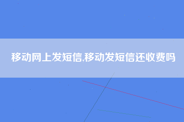 移动网上发短信,移动发短信还收费吗