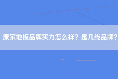 康家地板品牌实力怎么样？是几线品牌？