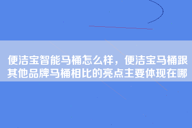 便洁宝智能马桶怎么样，便洁宝马桶跟其他品牌马桶相比的亮点主要体现在哪