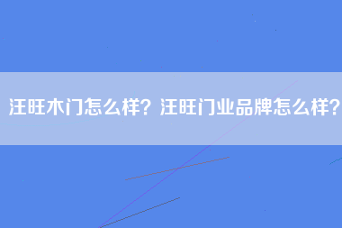 汪旺木门怎么样？汪旺门业品牌怎么样？