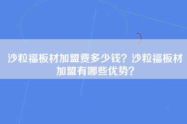 沙粒福板材加盟费多少钱？沙粒福板材加盟有哪些优势？