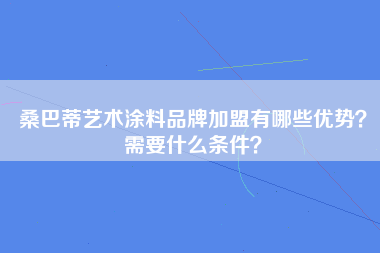 桑巴蒂艺术涂料品牌加盟有哪些优势？需要什么条件？