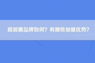 睦居鹿品牌如何？有哪些加盟优势？