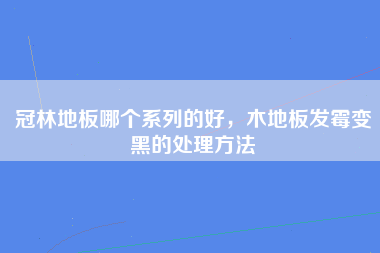 冠林地板哪个系列的好，木地板发霉变黑的处理方法