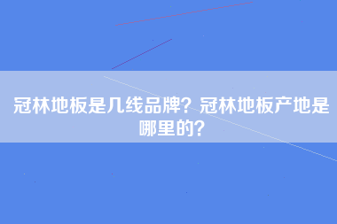 冠林地板是几线品牌？冠林地板产地是哪里的？