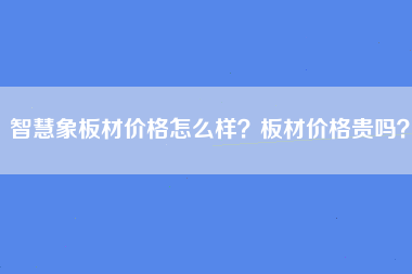 智慧象板材价格怎么样？板材价格贵吗？