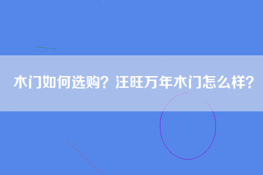 木门如何选购？汪旺万年木门怎么样？