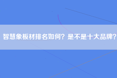 智慧象板材排名如何？是不是十大品牌？