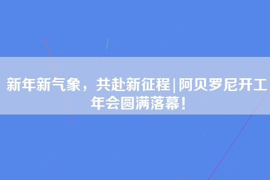 新年新气象，共赴新征程|阿贝罗尼开工年会圆满落幕！