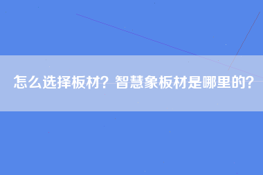 怎么选择板材？智慧象板材是哪里的？