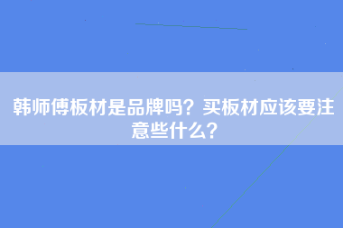 韩师傅板材是品牌吗？买板材应该要注意些什么？