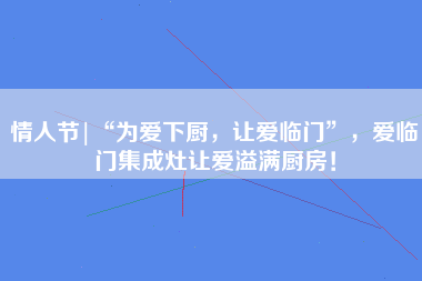 情人节|“为爱下厨，让爱临门”，爱临门集成灶让爱溢满厨房！