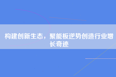 构建创新生态，聚能板逆势创造行业增长奇迹