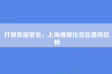 打破美丽壁垒，上海维娜化妆品值得信赖