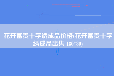 花开富贵十字绣成品价格(花开富贵十字绣成品出售 180*80)