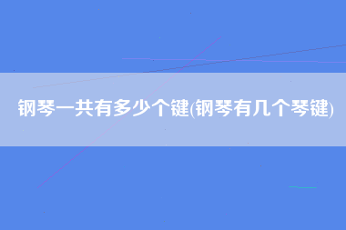 钢琴一共有多少个键(钢琴有几个琴键)