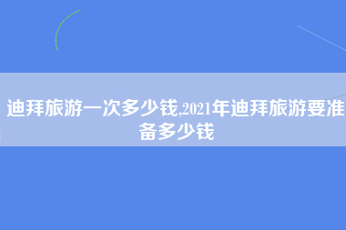 迪拜旅游一次多少钱,2021年迪拜旅游要准备多少钱