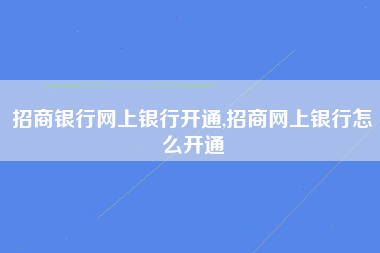 招商银行网上银行开通,招商网上银行怎么开通