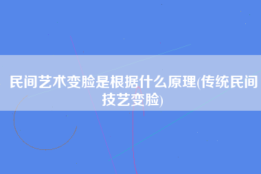 民间艺术变脸是根据什么原理(传统民间技艺变脸)