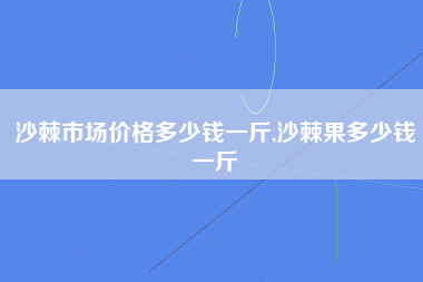 沙棘市场价格多少钱一斤,沙棘果多少钱一斤