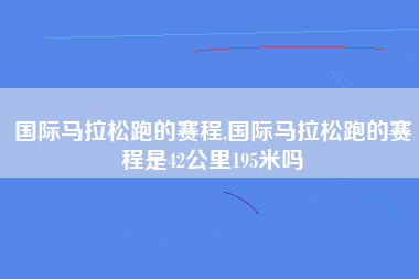 国际马拉松跑的赛程,国际马拉松跑的赛程是42公里195米吗