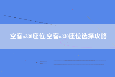 空客a330座位,空客a330座位选择攻略