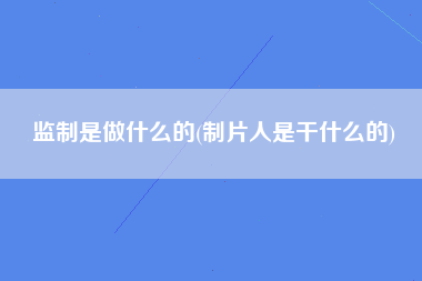 监制是做什么的(制片人是干什么的)