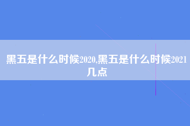 黑五是什么时候2020,黑五是什么时候2021几点