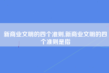 新商业文明的四个准则,新商业文明的四个准则是指