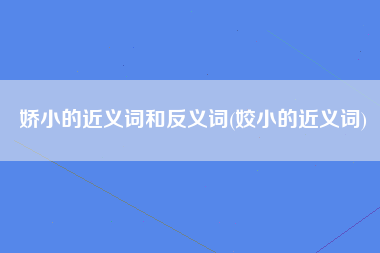 娇小的近义词和反义词(姣小的近义词)