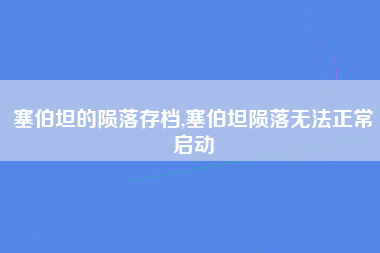 塞伯坦的陨落存档,塞伯坦陨落无法正常启动