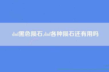 dnf黑色陨石,dnf各种陨石还有用吗