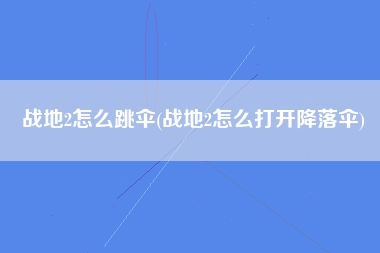 战地2怎么跳伞(战地2怎么打开降落伞)