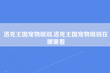 洛克王国宠物组别,洛克王国宠物组别在哪里看