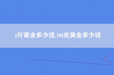 1斤黄金多少钱,100克黄金多少钱