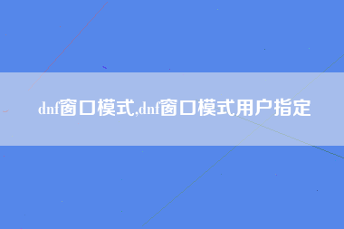 dnf窗口模式,dnf窗口模式用户指定