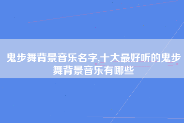 鬼步舞背景音乐名字,十大最好听的鬼步舞背景音乐有哪些