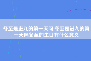 冬至是进九的第一天吗,冬至是进九的第一天吗冬至的生日有什么意义