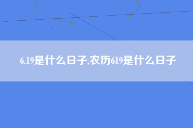 6.19是什么日子,农历619是什么日子