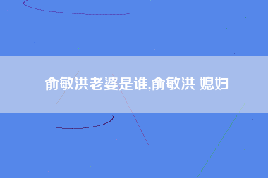 俞敏洪老婆是谁,俞敏洪 媳妇