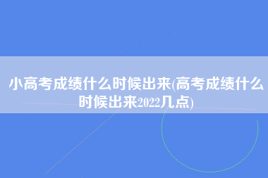 小高考成绩什么时候出来(高考成绩什么时候出来2022几点)